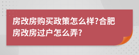 房改房購買政策怎么樣?合肥房改房過戶怎么弄?