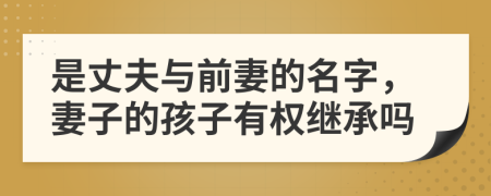 是丈夫與前妻的名字，妻子的孩子有權(quán)繼承嗎