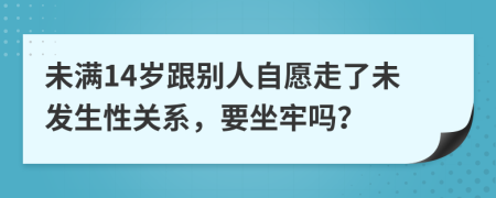 未滿14歲跟別人自愿走了未發(fā)生性關(guān)系，要坐牢嗎？