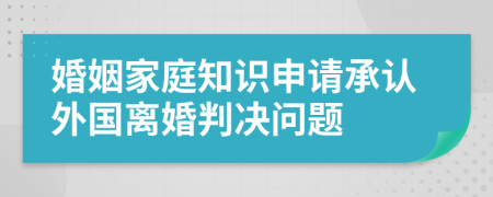 婚姻家庭知識申請承認外國離婚判決問題