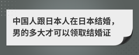 中國人跟日本人在日本結(jié)婚，男的多大才可以領(lǐng)取結(jié)婚證