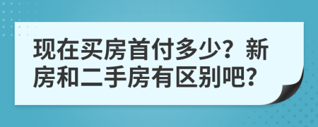 現(xiàn)在買房首付多少？新房和二手房有區(qū)別吧？