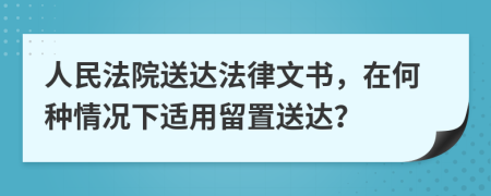 人民法院送達(dá)法律文書，在何種情況下適用留置送達(dá)？