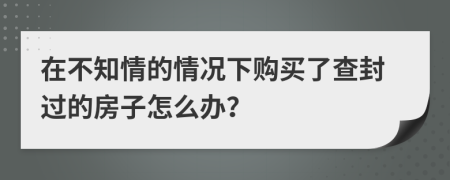 在不知情的情況下購買了查封過的房子怎么辦？