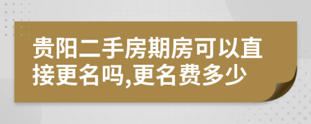 貴陽(yáng)二手房期房可以直接更名嗎,更名費(fèi)多少