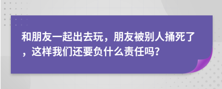 和朋友一起出去玩，朋友被別人捅死了，這樣我們還要負什么責(zé)任嗎？