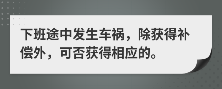 下班途中發(fā)生車禍，除獲得補(bǔ)償外，可否獲得相應(yīng)的。