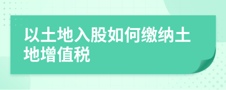 以土地入股如何繳納土地增值稅