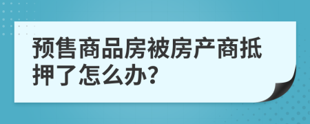 預(yù)售商品房被房產(chǎn)商抵押了怎么辦？