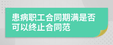 患病職工合同期滿是否可以終止合同范