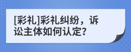 [彩禮]彩禮糾紛，訴訟主體如何認定？