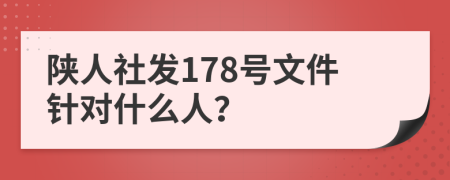 陜?nèi)松绨l(fā)178號文件針對什么人？