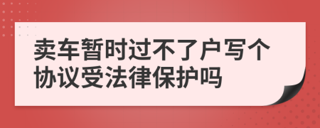 賣車暫時過不了戶寫個協(xié)議受法律保護嗎