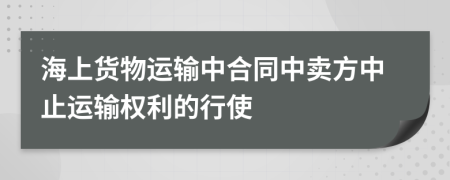海上貨物運(yùn)輸中合同中賣方中止運(yùn)輸權(quán)利的行使