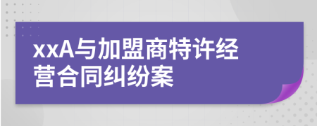 xxA與加盟商特許經(jīng)營(yíng)合同糾紛案