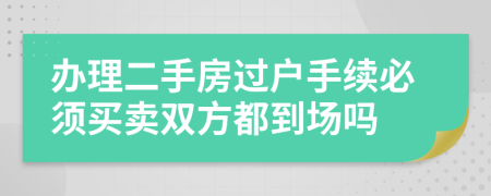 辦理二手房過戶手續(xù)必須買賣雙方都到場嗎