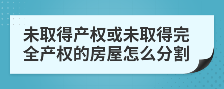 未取得產(chǎn)權或未取得完全產(chǎn)權的房屋怎么分割