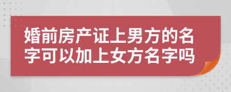 婚前房產(chǎn)證上男方的名字可以加上女方名字嗎