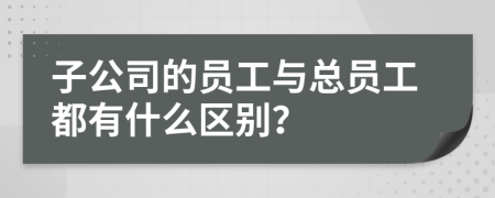 子公司的員工與總員工都有什么區(qū)別？