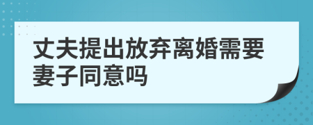 丈夫提出放棄離婚需要妻子同意嗎