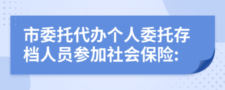 市委托代辦個(gè)人委托存檔人員參加社會(huì)保險(xiǎn):