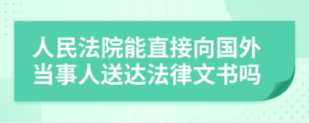 人民法院能直接向國外當事人送達法律文書嗎