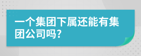 一個(gè)集團下屬還能有集團公司嗎?