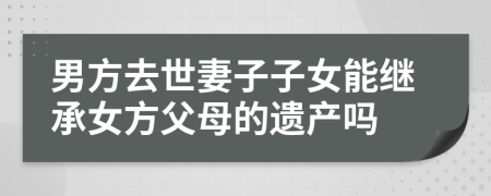 男方去世妻子子女能繼承女方父母的遺產(chǎn)嗎