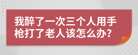 我醉了一次三個(gè)人用手槍打了老人該怎么辦？
