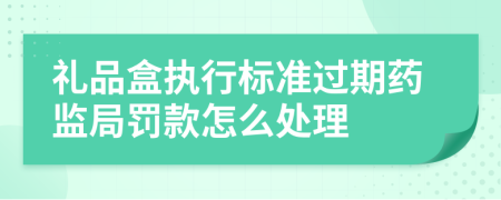 禮品盒執(zhí)行標(biāo)準(zhǔn)過期藥監(jiān)局罰款怎么處理