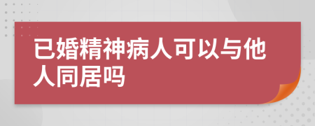 已婚精神病人可以與他人同居嗎