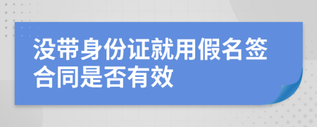 沒帶身份證就用假名簽合同是否有效