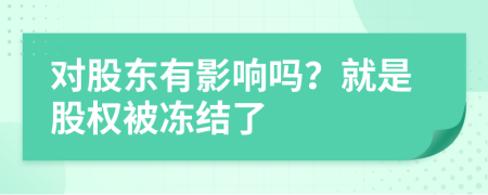對股東有影響嗎？就是股權(quán)被凍結(jié)了