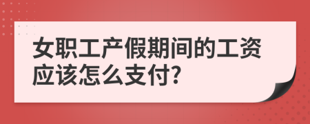 女職工產(chǎn)假期間的工資應(yīng)該怎么支付?