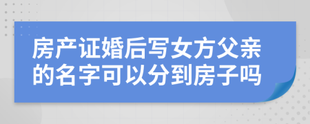房產(chǎn)證婚后寫女方父親的名字可以分到房子嗎