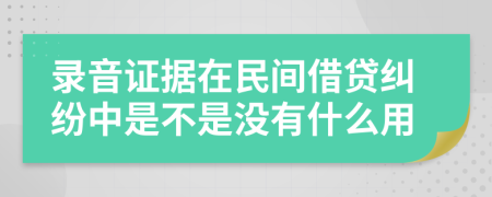 錄音證據(jù)在民間借貸糾紛中是不是沒有什么用