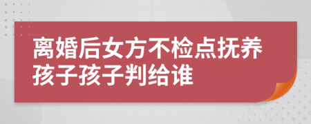 離婚后女方不檢點(diǎn)撫養(yǎng)孩子孩子判給誰(shuí)