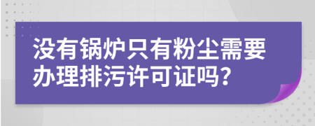 沒有鍋爐只有粉塵需要辦理排污許可證嗎?