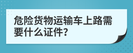 危險貨物運輸車上路需要什么證件？