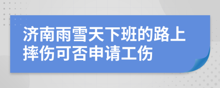 濟(jì)南雨雪天下班的路上摔傷可否申請(qǐng)工傷