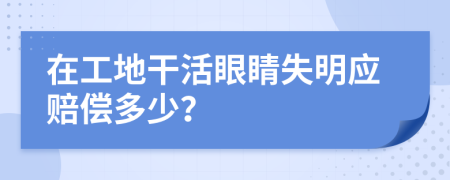 在工地干活眼睛失明應(yīng)賠償多少？