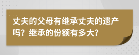 丈夫的父母有繼承丈夫的遺產(chǎn)嗎？繼承的份額有多大？