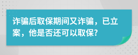 詐騙后取保期間又詐騙，已立案，他是否還可以取保?