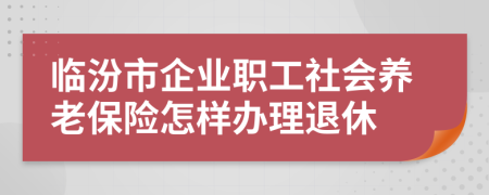 臨汾市企業(yè)職工社會(huì)養(yǎng)老保險(xiǎn)怎樣辦理退休
