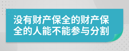 沒有財產(chǎn)保全的財產(chǎn)保全的人能不能參與分割