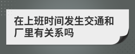 在上班時間發(fā)生交通和廠里有關(guān)系嗎