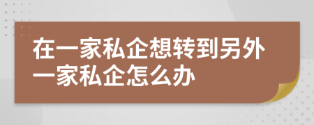 在一家私企想轉(zhuǎn)到另外一家私企怎么辦