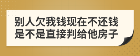 別人欠我錢現(xiàn)在不還錢是不是直接判給他房子