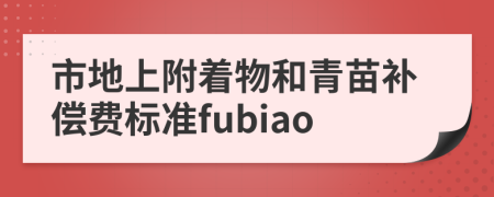 市地上附著物和青苗補(bǔ)償費(fèi)標(biāo)準(zhǔn)fubiao