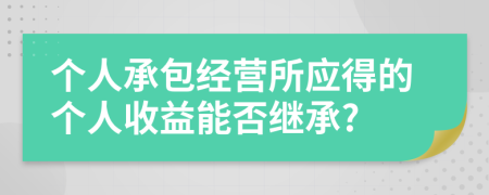 個人承包經(jīng)營所應(yīng)得的個人收益能否繼承?
